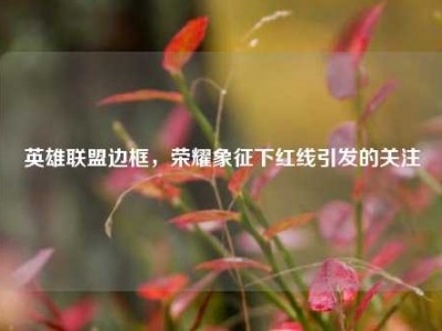 英雄联盟边框，荣耀象征下红线引发的关注
