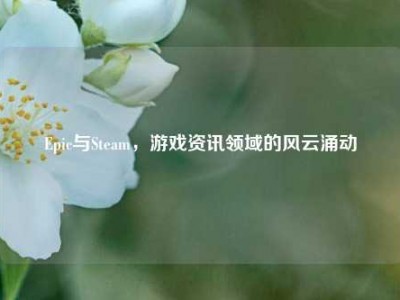 Epic与Steam，游戏资讯领域的风云涌动