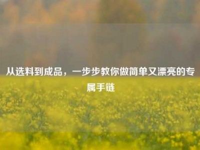 从选料到成品，一步步教你做简单又漂亮的专属手链