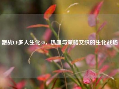 激战CF多人生化30，热血与策略交织的生化战场