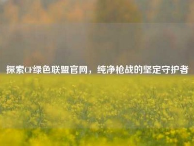 探索CF绿色联盟官网，纯净枪战的坚定守护者