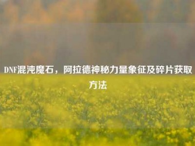 DNF混沌魔石，阿拉德神秘力量象征及碎片获取方法