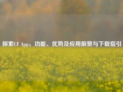 探索CF App，功能、优势及应用前景与下载指引