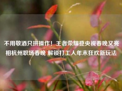 不用敬酒只拼操作！王者荣耀登央视春晚又亮相杭州职场春晚 解锁打工人年末狂欢新玩法