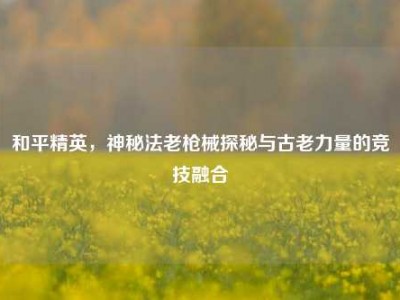 和平精英，神秘法老枪械探秘与古老力量的竞技融合