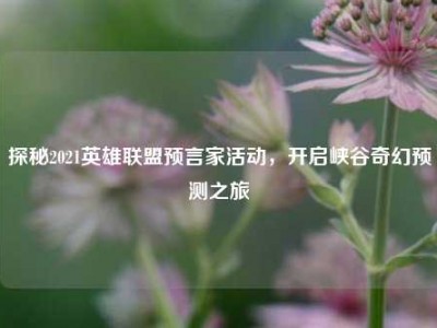 探秘2021英雄联盟预言家活动，开启峡谷奇幻预测之旅
