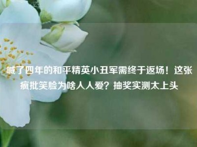 喊了四年的和平精英小丑军需终于返场！这张疯批笑脸为啥人人爱？抽奖实测太上头