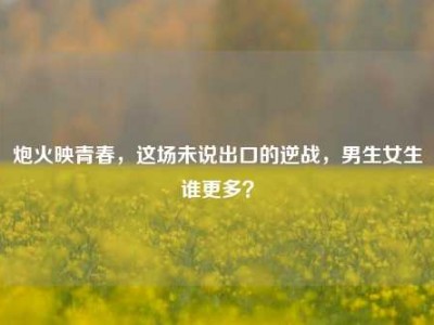 炮火映青春，这场未说出口的逆战，男生女生谁更多？