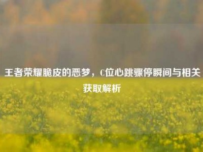 王者荣耀脆皮的恶梦，C位心跳骤停瞬间与相关获取解析