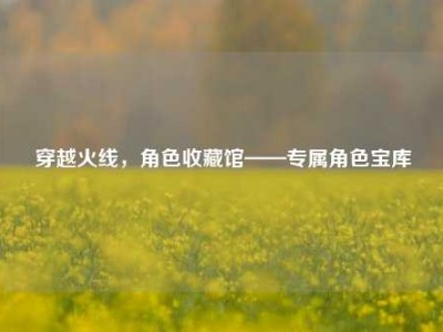 穿越火线，角色收藏馆——专属角色宝库