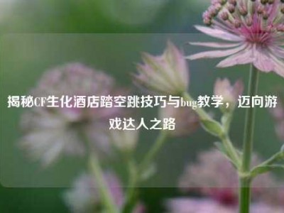 揭秘CF生化酒店踏空跳技巧与bug教学，迈向游戏达人之路