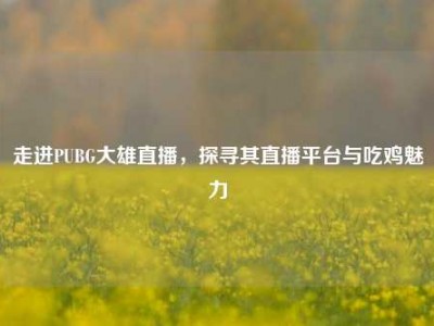 走进PUBG大雄直播，探寻其直播平台与吃鸡魅力