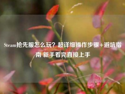 Steam抢先服怎么玩？超详细操作步骤+避坑指南 新手看完直接上手
