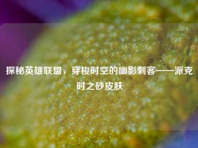 探秘英雄联盟，穿梭时空的幽影刺客——派克时之砂皮肤