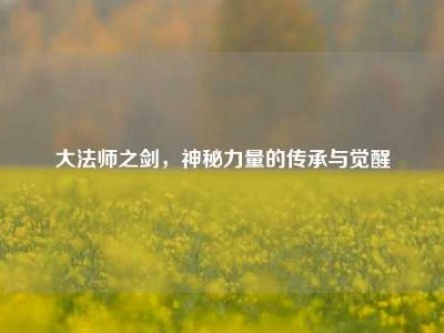 大法师之剑，神秘力量的传承与觉醒