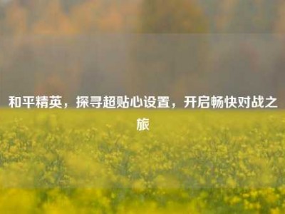 和平精英，探寻超贴心设置，开启畅快对战之旅