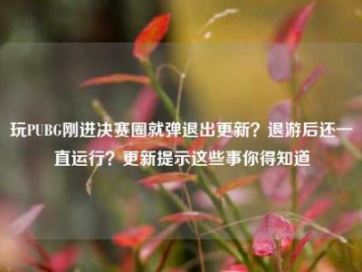 玩PUBG刚进决赛圈就弹退出更新？退游后还一直运行？更新提示这些事你得知道
