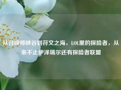 从召唤师峡谷到符文之海，LOL里的探险者，从来不止伊泽瑞尔还有探险者联盟