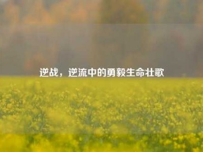 逆战，逆流中的勇毅生命壮歌