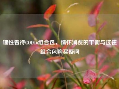 理性看待COD16组合包，情怀消费的平衡与过往组合包购买疑问