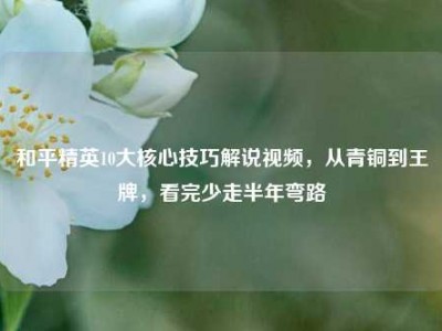 和平精英10大核心技巧解说视频，从青铜到王牌，看完少走半年弯路