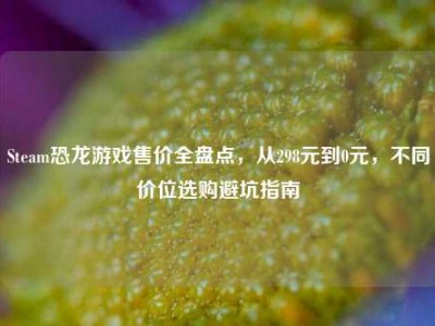 Steam恐龙游戏售价全盘点，从298元到0元，不同价位选购避坑指南