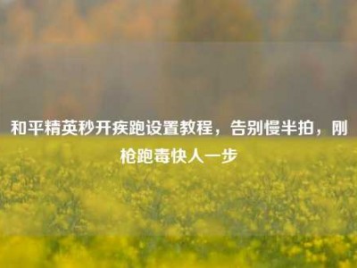 和平精英秒开疾跑设置教程，告别慢半拍，刚枪跑毒快人一步