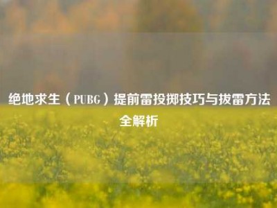 绝地求生（PUBG）提前雷投掷技巧与拔雷方法全解析