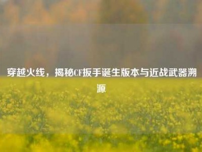 穿越火线，揭秘CF扳手诞生版本与近战武器溯源