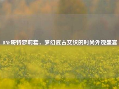 DNF哥特萝莉套，梦幻复古交织的时尚外观盛宴