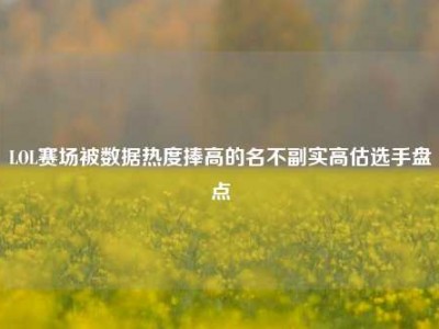 LOL赛场被数据热度捧高的名不副实高估选手盘点