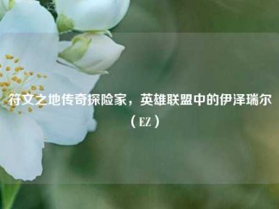 符文之地传奇探险家，英雄联盟中的伊泽瑞尔（EZ）