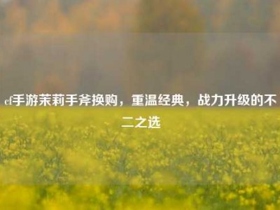 cf手游茉莉手斧换购，重温经典，战力升级的不二之选