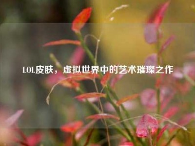 LOL皮肤，虚拟世界中的艺术璀璨之作
