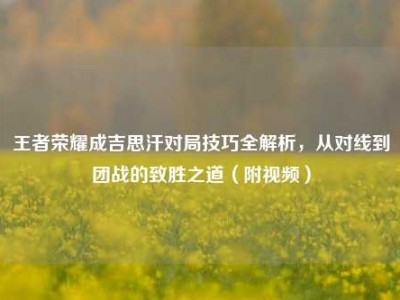 王者荣耀成吉思汗对局技巧全解析，从对线到团战的致胜之道（附视频）