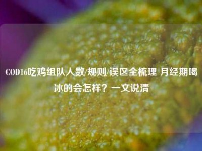 COD16吃鸡组队人数/规则/误区全梳理 月经期喝冰的会怎样？一文说清