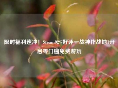限时福利速冲！Steam92%好评一战神作战地1开启零门槛免费游玩