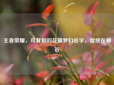 王者荣耀，可复制的花藤梦幻名字，绽放在峡谷