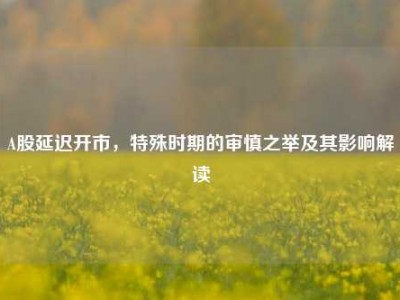 A股延迟开市，特殊时期的审慎之举及其影响解读