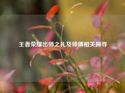 王者荣耀出师之礼及师傅相关探寻
