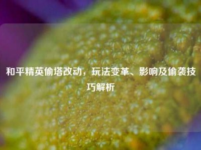 和平精英偷塔改动，玩法变革、影响及偷袭技巧解析