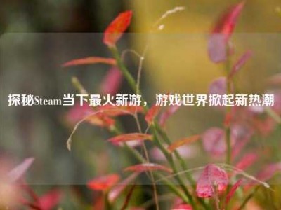 探秘Steam当下最火新游，游戏世界掀起新热潮