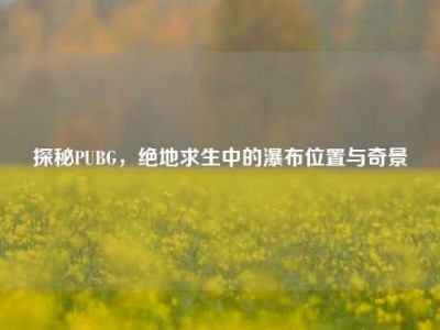 探秘PUBG，绝地求生中的瀑布位置与奇景