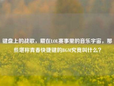 键盘上的战歌，藏在LOL赛事里的音乐宇宙，那些堪称青春快捷键的BGM究竟叫什么？