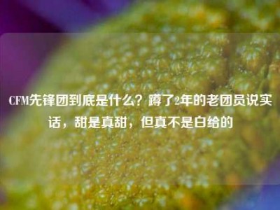 CFM先锋团到底是什么？蹲了2年的老团员说实话，甜是真甜，但真不是白给的