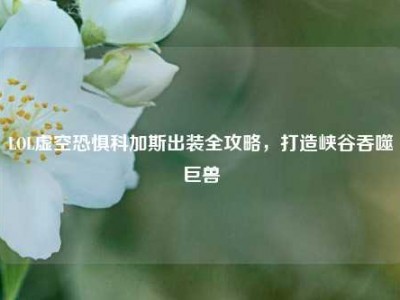LOL虚空恐惧科加斯出装全攻略，打造峡谷吞噬巨兽