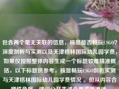 包含两个毫无关联的信息，核显能否畅玩CSGO？深度剖析与实测以及天津格林国际幼儿园学费，如果仅按照整体内容生成一个标题较难精准概括，以下标题供参考，核显畅玩CSGO剖析实测与天津格林国际幼儿园学费情况 。但从内容合理性角度，建议分开表述会更清晰准确。