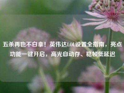 五杀再也不白拿！英伟达LOL设置全指南，亮点功能一键开启，高光自动存、稳帧低延迟