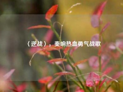 〈逆战〉，奏响热血勇气战歌