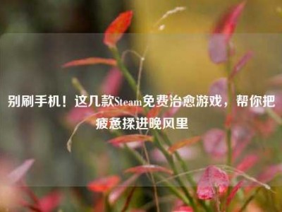 别刷手机！这几款Steam免费治愈游戏，帮你把疲惫揉进晚风里